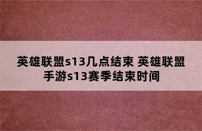 英雄联盟s13几点结束 英雄联盟手游s13赛季结束时间